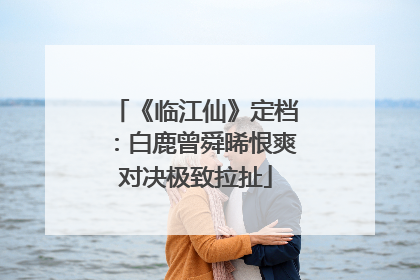 《临江仙》定档：白鹿曾舜晞恨爽对决极致拉扯