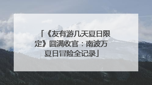 《友有游几天夏日限定》圆满收官：南波万夏日冒险全记录