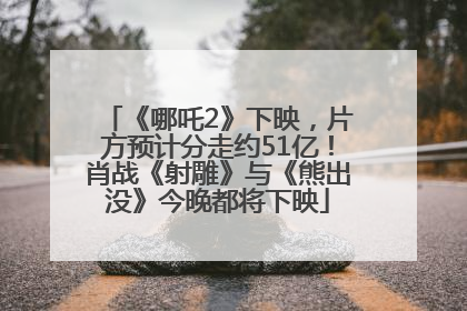 《哪吒2》下映，片方预计分走约51亿！肖战《射雕》与《熊出没》今晚都将下映