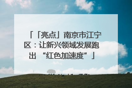 「亮点」南京市江宁区：让新兴领域发展跑出 “红色加速度”