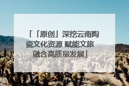 「原创」深挖云南陶瓷文化资源 赋能文旅融合高质量发展