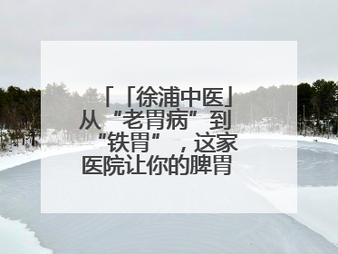 「徐浦中医」从“老胃病”到“铁胃”，这家医院让你的脾胃“回春”有方
