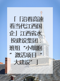「沿着高速看当代江西国企」江西省水投建设集团：班组“小细胞”激活项目“大建设”