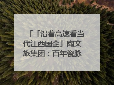 「沿着高速看当代江西国企」陶文旅集团：百年瓷脉焕新彩 文旅融合谱华章