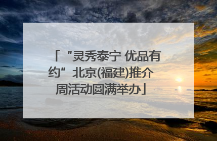“灵秀泰宁 优品有约”北京(福建)推介周活动圆满举办