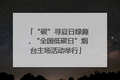 “碳”寻夏日绿趣，“全国低碳日”烟台主场活动举行