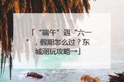 “端午”遇“六一”，假期怎么过？东城潮玩攻略→