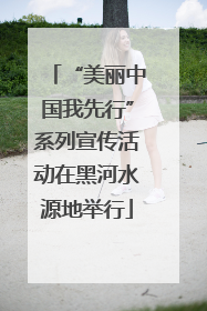 “美丽中国我先行”系列宣传活动在黑河水源地举行