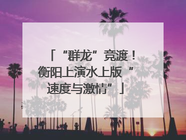 “群龙”竞渡！衡阳上演水上版“速度与激情”