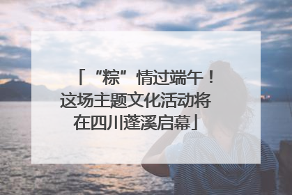 “粽”情过端午！这场主题文化活动将在四川蓬溪启幕
