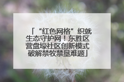 “红色网格”织就生态守护网！东胜区营盘壕社区创新模式破解禁牧禁垦难题