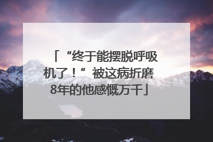 “终于能摆脱呼吸机了！”被这病折磨8年的他感慨万千