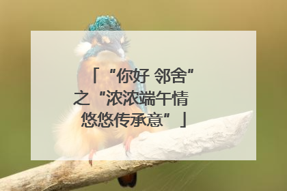 “你好 邻舍”之“浓浓端午情 悠悠传承意”
