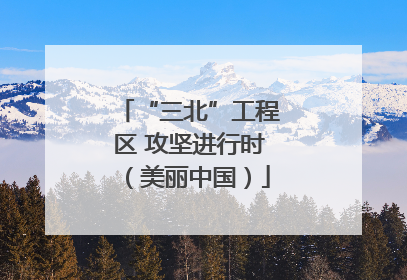 “三北”工程区 攻坚进行时（美丽中国）