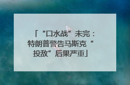 “口水战”未完：特朗普警告马斯克“投敌”后果严重