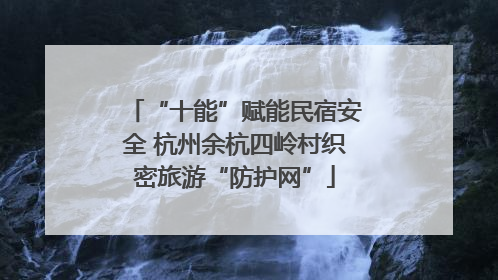 “十能”赋能民宿安全 杭州余杭四岭村织密旅游“防护网”