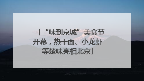 “味到京城”美食节开幕，热干面、小龙虾等楚味亮相北京