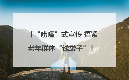 “唠嗑”式宣传 捂紧老年群体“钱袋子”