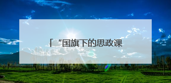 “国旗下的思政课”点燃学生爱国志