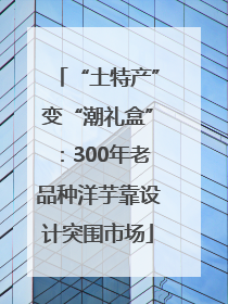 “土特产”变“潮礼盒”：300年老品种洋芋靠设计突围市场
