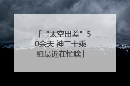 “太空出差”50余天 神二十乘组最近在忙啥
