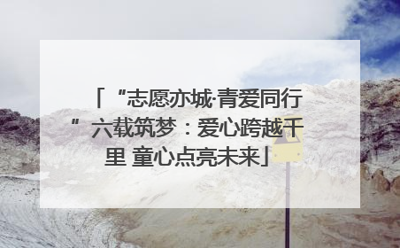 “志愿亦城·青爱同行”六载筑梦：爱心跨越千里 童心点亮未来