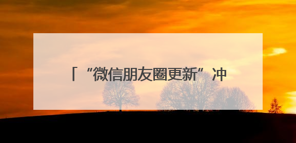 “微信朋友圈更新”冲上热搜！网友：舒服了