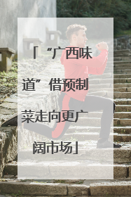 “广西味道”借预制菜走向更广阔市场