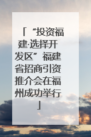 “投资福建·选择开发区”福建省招商引资推介会在福州成功举行