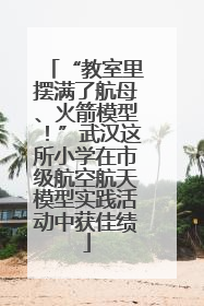 “教室里摆满了航母、火箭模型！”武汉这所小学在市级航空航天模型实践活动中获佳绩