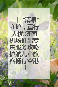 “清泉”守护，童行无忧 济南机场推出专属服务攻略护航儿童旅客畅行空港