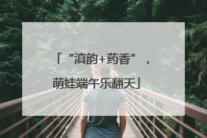 “滇韵+药香”，萌娃端午乐翻天
