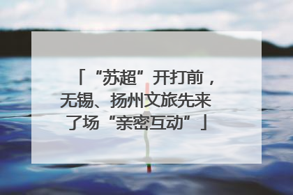 “苏超”开打前，无锡、扬州文旅先来了场“亲密互动”