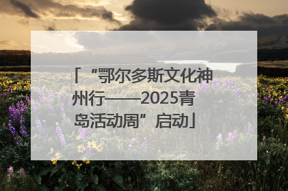 “鄂尔多斯文化神州行——2025青岛活动周”启动