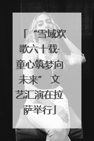 “雪域欢歌六十载·童心筑梦向未来” 文艺汇演在拉萨举行