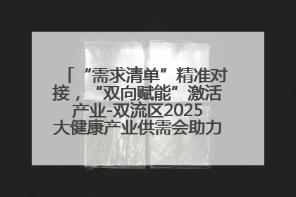 “需求清单”精准对接，“双向赋能”激活产业-双流区2025大健康产业供需会助力企业“满园”发展