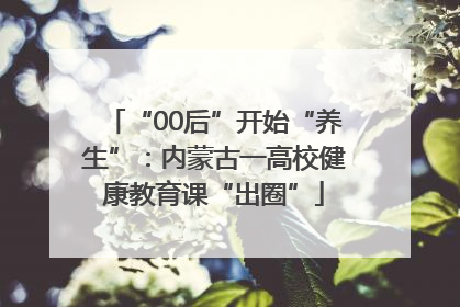 “00后”开始“养生”：内蒙古一高校健康教育课“出圈”