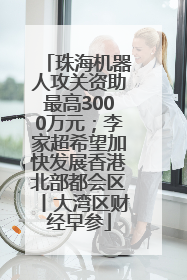 珠海机器人攻关资助最高3000万元；李家超希望加快发展香港北部都会区丨大湾区财经早参