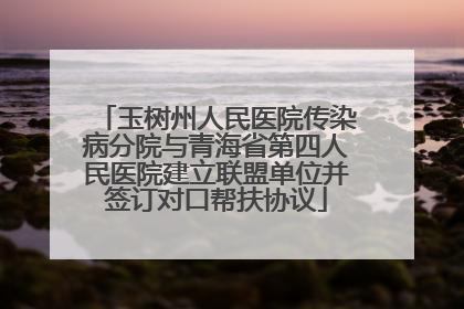 玉树州人民医院传染病分院与青海省第四人民医院建立联盟单位并签订对口帮扶协议