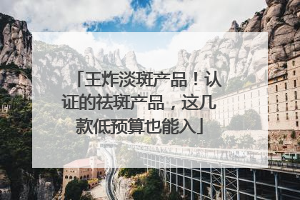 王炸淡斑产品！认证的祛斑产品，这几款低预算也能入