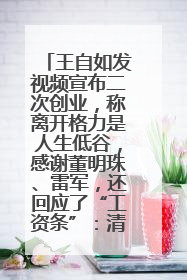 王自如发视频宣布二次创业，称离开格力是人生低谷，感谢董明珠、雷军，还回应了“工资条”：清楚自己要什么……