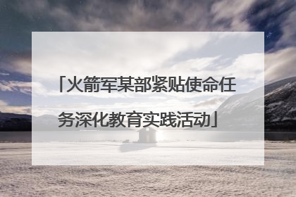 火箭军某部紧贴使命任务深化教育实践活动