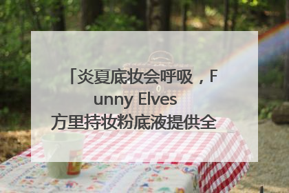炎夏底妆会呼吸，Funny Elves方里持妆粉底液提供全肤质底妆新解法