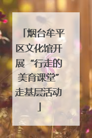 烟台牟平区文化馆开展“行走的美育课堂”走基层活动