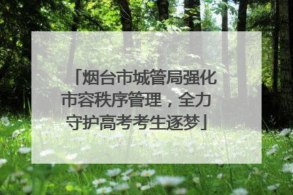 烟台市城管局强化市容秩序管理，全力守护高考考生逐梦