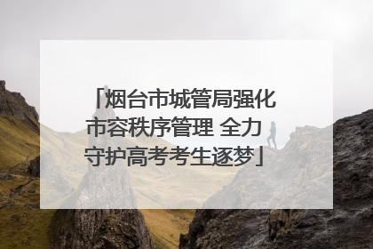烟台市城管局强化市容秩序管理 全力守护高考考生逐梦