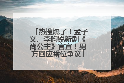 热搜爆了！孟子义、李昀锐新剧《尚公主》官宣！男方回应番位争议