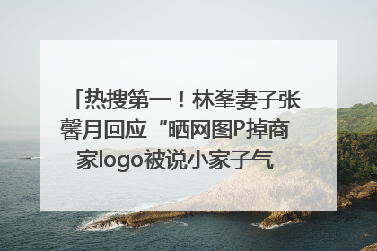 热搜第一！林峯妻子张馨月回应“晒网图P掉商家logo被说小家子气”：没那么多想法，可能有人恶意解读