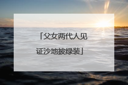 父女两代人见证沙地披绿装