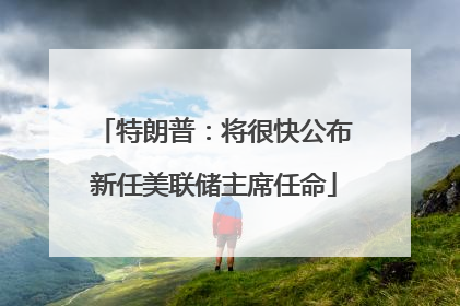 特朗普：将很快公布新任美联储主席任命
